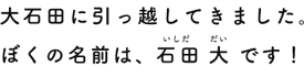 大石田に引っ越してきました。ぼくの名前は、石田大です！