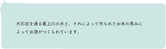 大石田を通る最上川の水と、それによって作られたお米の恵みによってお酒がつくられています。